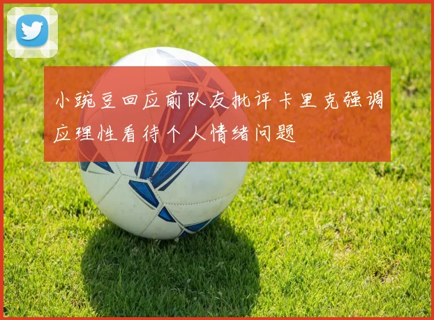 小豌豆回应前队友批评卡里克强调应理性看待个人情绪问题