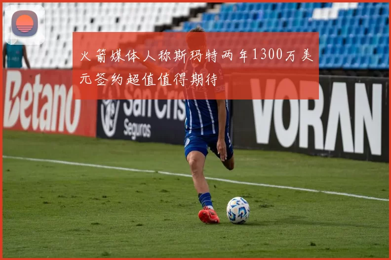 火箭媒体人称斯玛特两年1300万美元签约超值值得期待