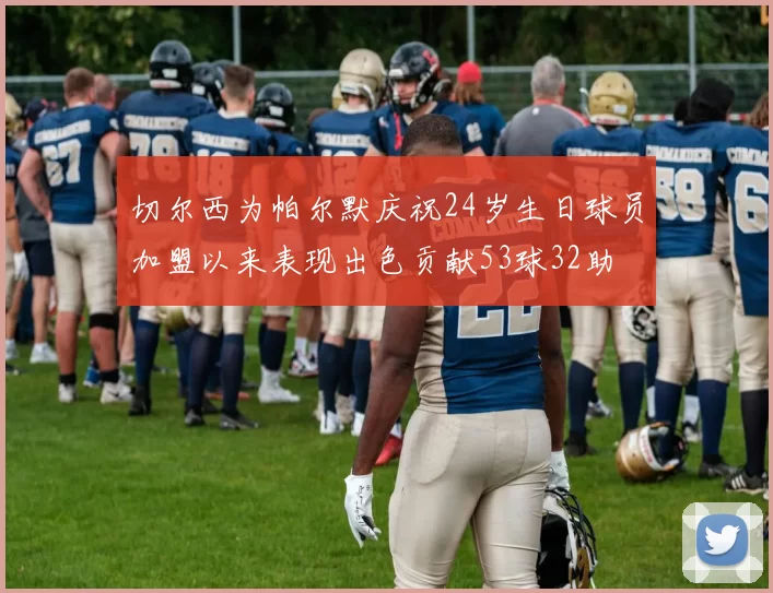 切尔西为帕尔默庆祝24岁生日球员加盟以来表现出色贡献53球32助