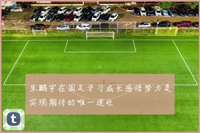 朱鹏宇在国足学习成长感悟努力是实现期待的唯一途径