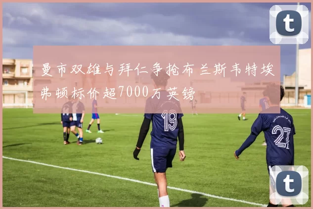 曼市双雄与拜仁争抢布兰斯韦特埃弗顿标价超7000万英镑