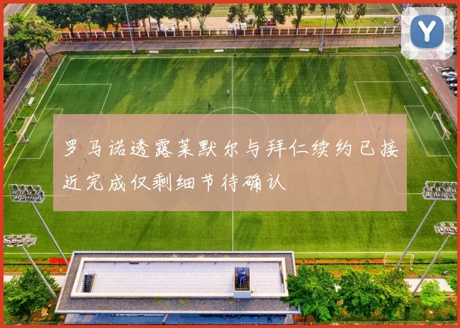 罗马诺透露莱默尔与拜仁续约已接近完成仅剩细节待确认