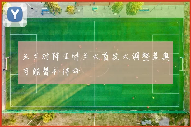 米兰对阵亚特兰大首发大调整莱奥可能替补待命