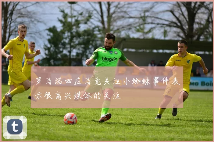 罗马诺回应马竞关注小蜘蛛事件表示很高兴媒体的关注
