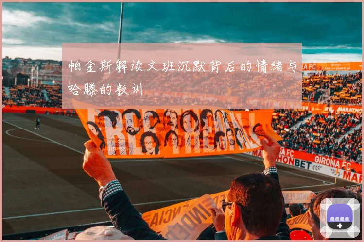 帕金斯解读文班沉默背后的情绪与哈滕的教训