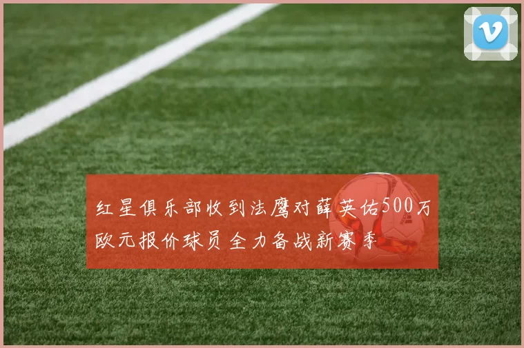 红星俱乐部收到法鹰对薛英佑500万欧元报价球员全力备战新赛季