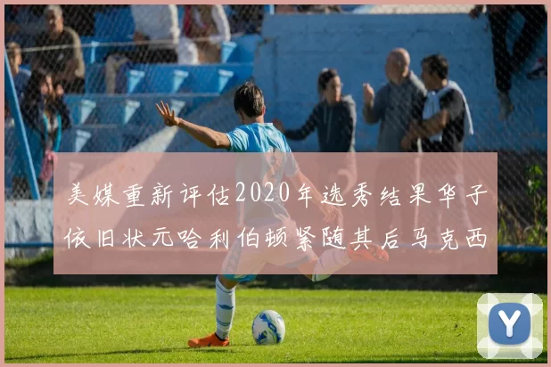 美媒重新评估2020年选秀结果华子依旧状元哈利伯顿紧随其后马克西位列探花