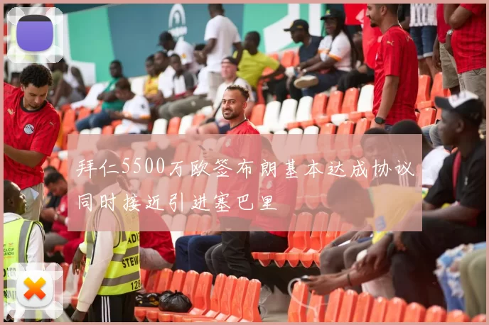 拜仁5500万欧签布朗基本达成协议同时接近引进塞巴里