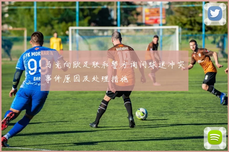 马竞向欧足联和警方询问球迷冲突事件原因及处理措施