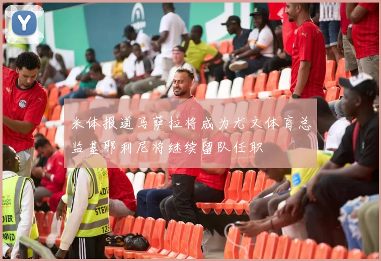 米体报道马萨拉将成为尤文体育总监基耶利尼将继续留队任职