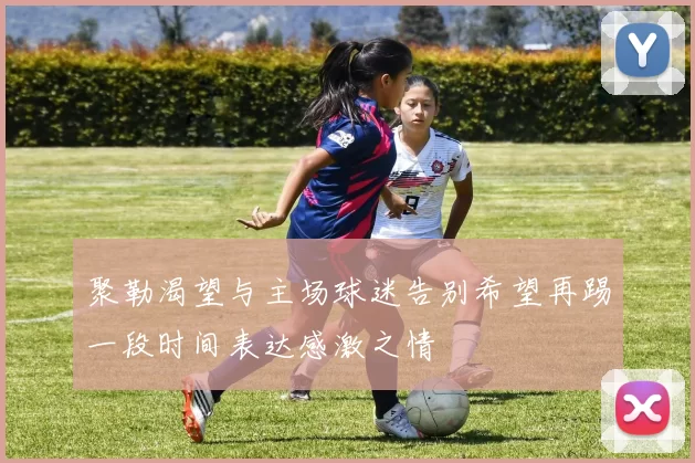 聚勒渴望与主场球迷告别希望再踢一段时间表达感激之情