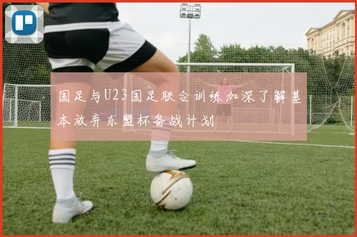 国足与U23国足联合训练加深了解基本放弃东盟杯备战计划