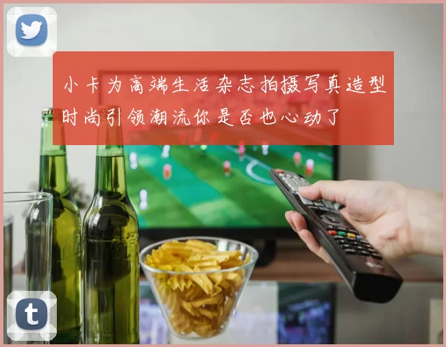 小卡为高端生活杂志拍摄写真造型时尚引领潮流你是否也心动了