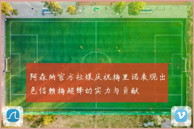 阿森纳官方社媒庆祝梅里诺表现出色信赖梅超锋的实力与贡献